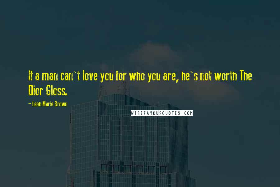 Leah Marie Brown Quotes: If a man can't love you for who you are, he's not worth The Dior Gloss.