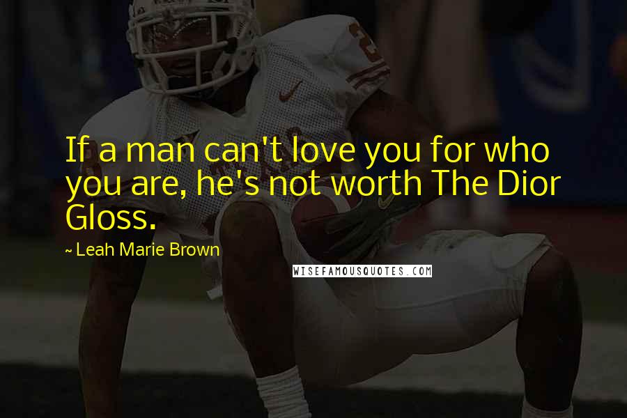 Leah Marie Brown Quotes: If a man can't love you for who you are, he's not worth The Dior Gloss.