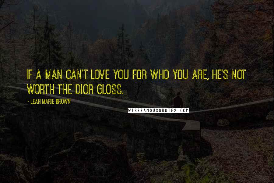 Leah Marie Brown Quotes: If a man can't love you for who you are, he's not worth The Dior Gloss.