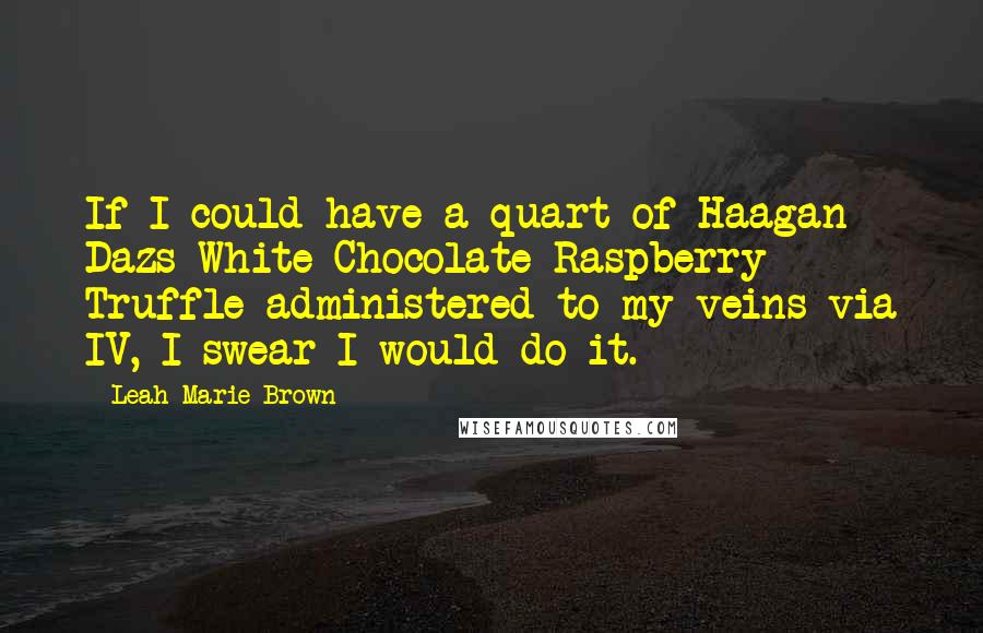 Leah Marie Brown Quotes: If I could have a quart of Haagan Dazs White Chocolate Raspberry Truffle administered to my veins via IV, I swear I would do it.