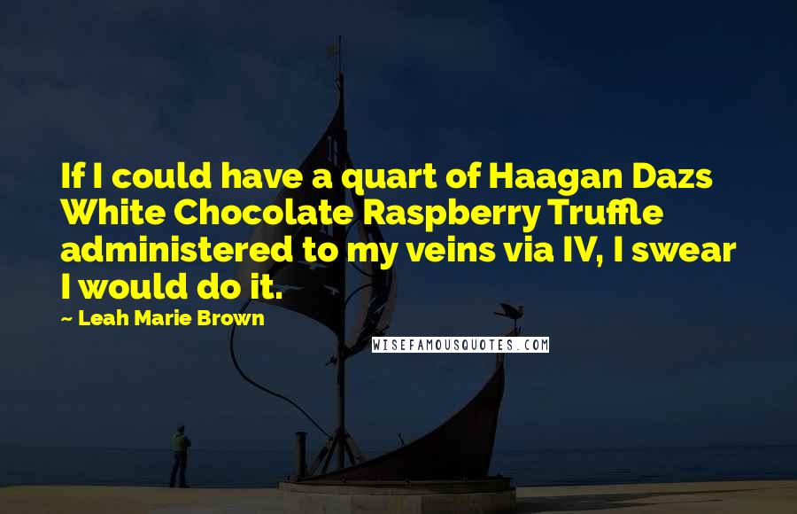 Leah Marie Brown Quotes: If I could have a quart of Haagan Dazs White Chocolate Raspberry Truffle administered to my veins via IV, I swear I would do it.