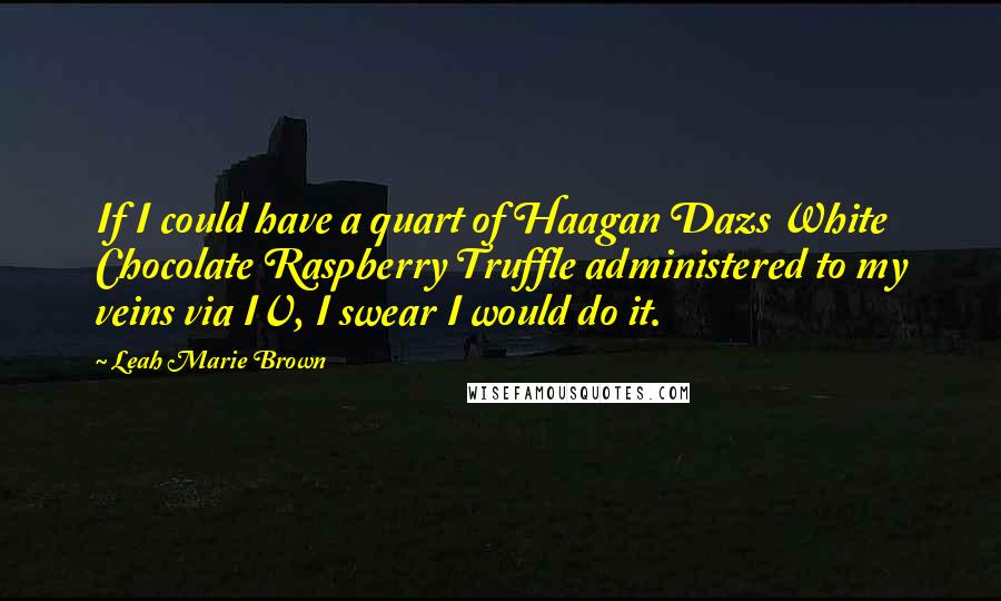 Leah Marie Brown Quotes: If I could have a quart of Haagan Dazs White Chocolate Raspberry Truffle administered to my veins via IV, I swear I would do it.