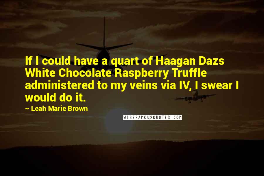 Leah Marie Brown Quotes: If I could have a quart of Haagan Dazs White Chocolate Raspberry Truffle administered to my veins via IV, I swear I would do it.