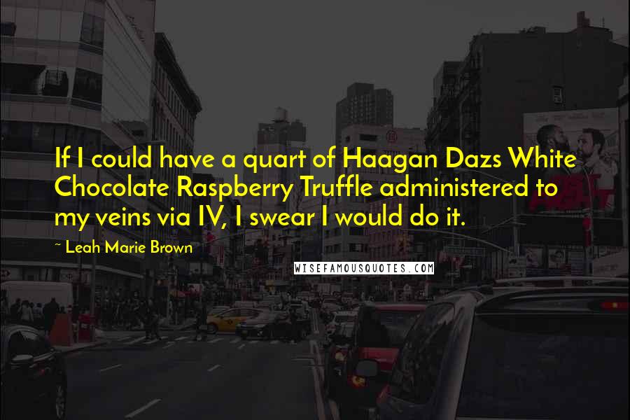 Leah Marie Brown Quotes: If I could have a quart of Haagan Dazs White Chocolate Raspberry Truffle administered to my veins via IV, I swear I would do it.