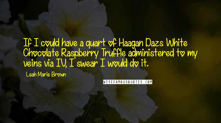 Leah Marie Brown Quotes: If I could have a quart of Haagan Dazs White Chocolate Raspberry Truffle administered to my veins via IV, I swear I would do it.