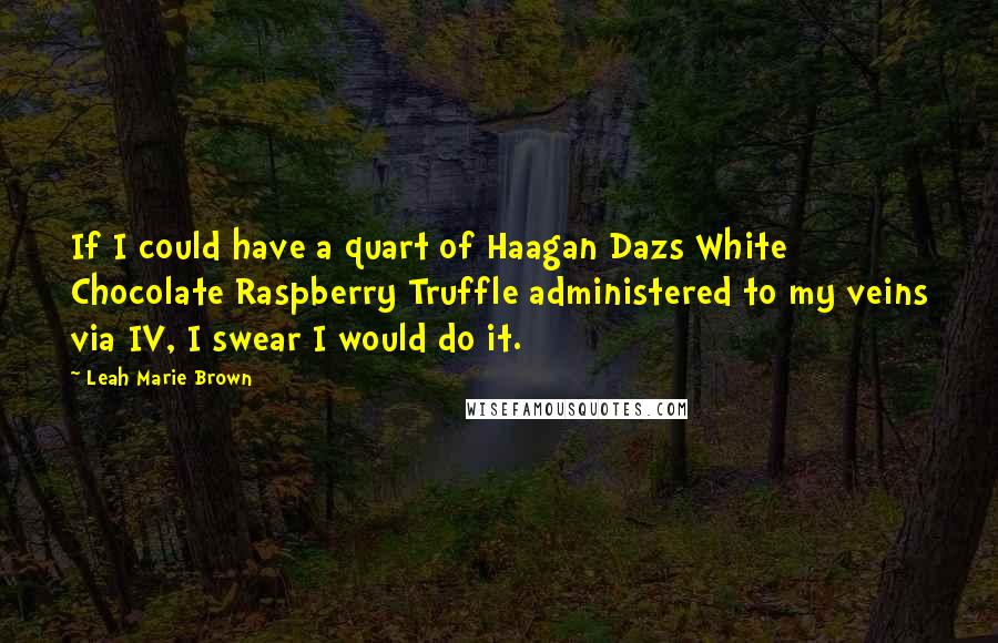 Leah Marie Brown Quotes: If I could have a quart of Haagan Dazs White Chocolate Raspberry Truffle administered to my veins via IV, I swear I would do it.