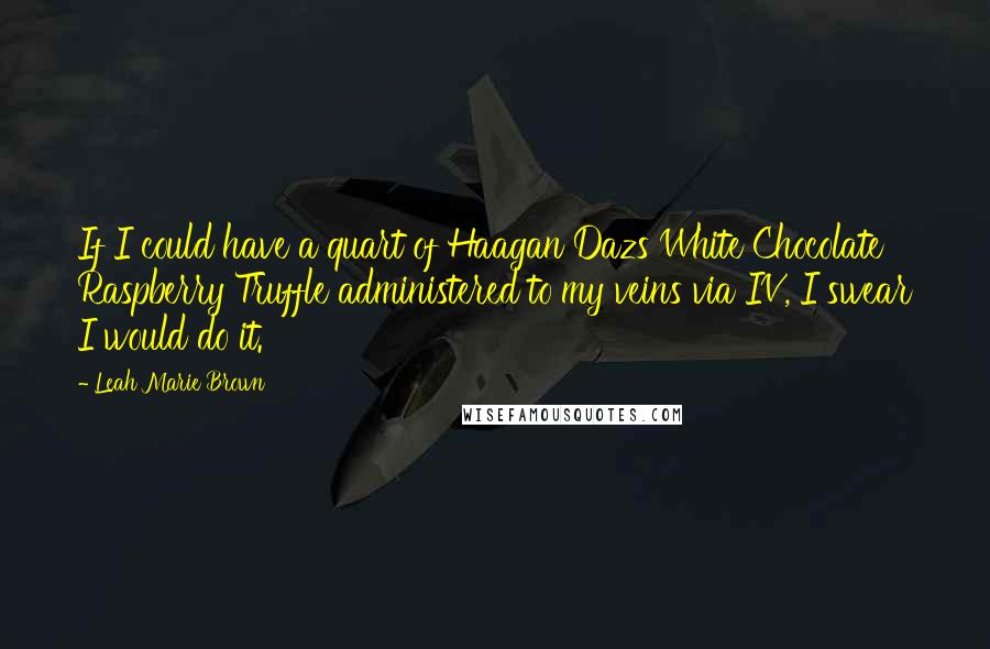 Leah Marie Brown Quotes: If I could have a quart of Haagan Dazs White Chocolate Raspberry Truffle administered to my veins via IV, I swear I would do it.