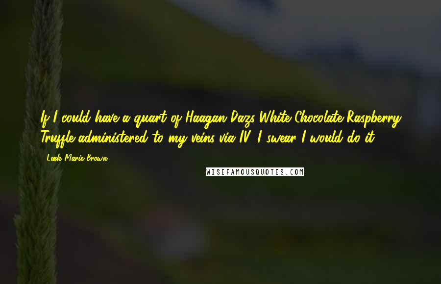 Leah Marie Brown Quotes: If I could have a quart of Haagan Dazs White Chocolate Raspberry Truffle administered to my veins via IV, I swear I would do it.