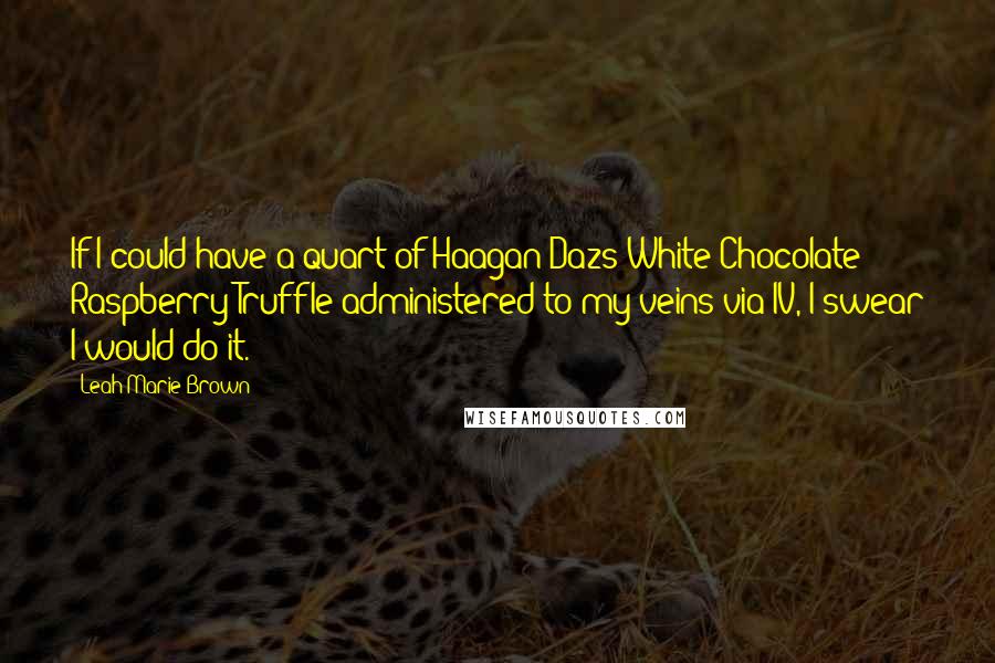 Leah Marie Brown Quotes: If I could have a quart of Haagan Dazs White Chocolate Raspberry Truffle administered to my veins via IV, I swear I would do it.