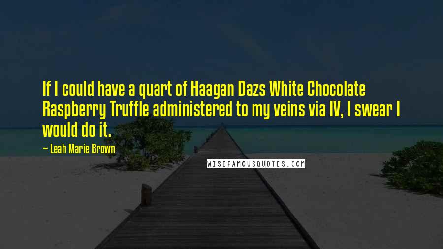 Leah Marie Brown Quotes: If I could have a quart of Haagan Dazs White Chocolate Raspberry Truffle administered to my veins via IV, I swear I would do it.