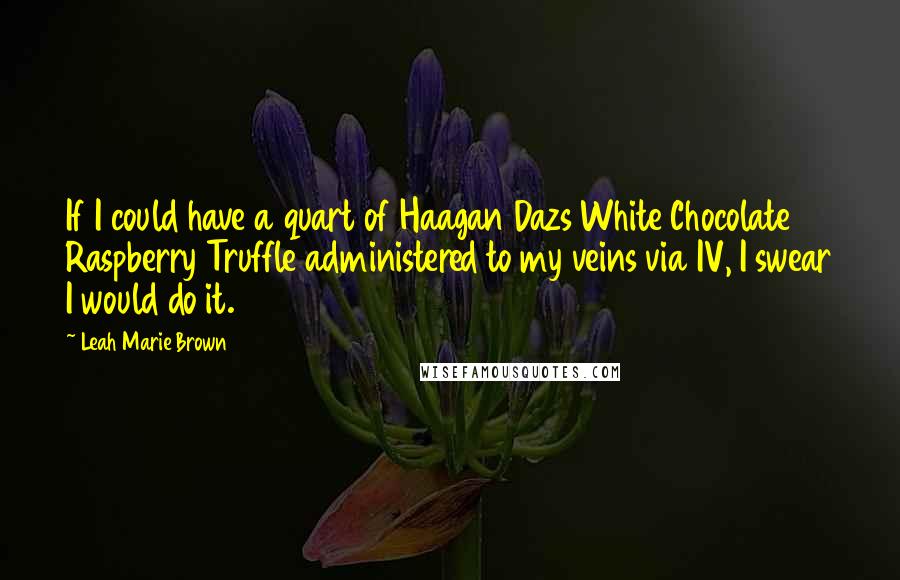 Leah Marie Brown Quotes: If I could have a quart of Haagan Dazs White Chocolate Raspberry Truffle administered to my veins via IV, I swear I would do it.