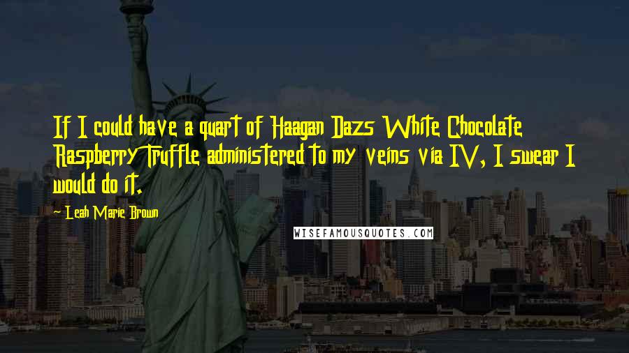 Leah Marie Brown Quotes: If I could have a quart of Haagan Dazs White Chocolate Raspberry Truffle administered to my veins via IV, I swear I would do it.