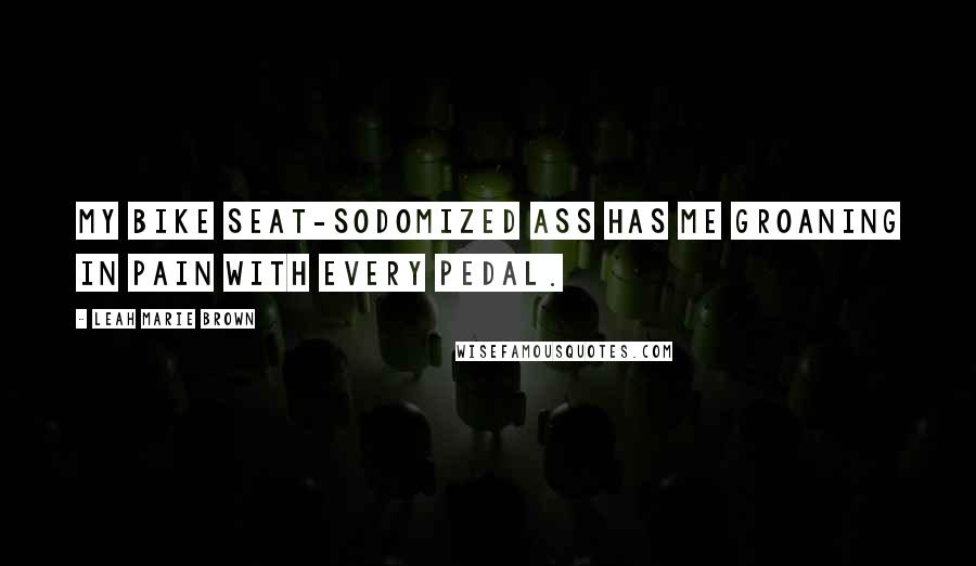 Leah Marie Brown Quotes: My bike seat-sodomized ass has me groaning in pain with every pedal.