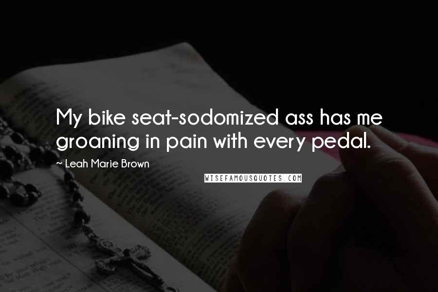 Leah Marie Brown Quotes: My bike seat-sodomized ass has me groaning in pain with every pedal.
