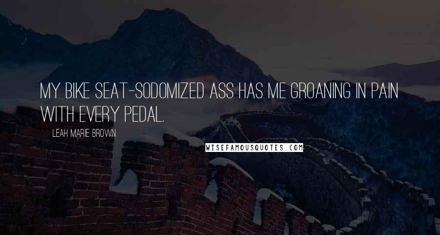 Leah Marie Brown Quotes: My bike seat-sodomized ass has me groaning in pain with every pedal.