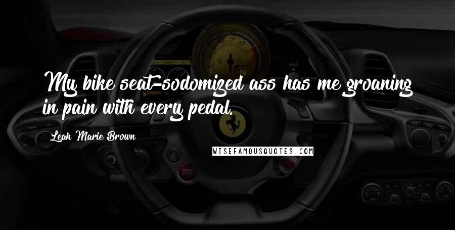 Leah Marie Brown Quotes: My bike seat-sodomized ass has me groaning in pain with every pedal.