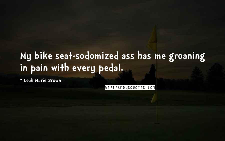 Leah Marie Brown Quotes: My bike seat-sodomized ass has me groaning in pain with every pedal.