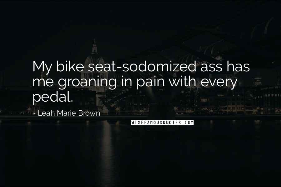 Leah Marie Brown Quotes: My bike seat-sodomized ass has me groaning in pain with every pedal.