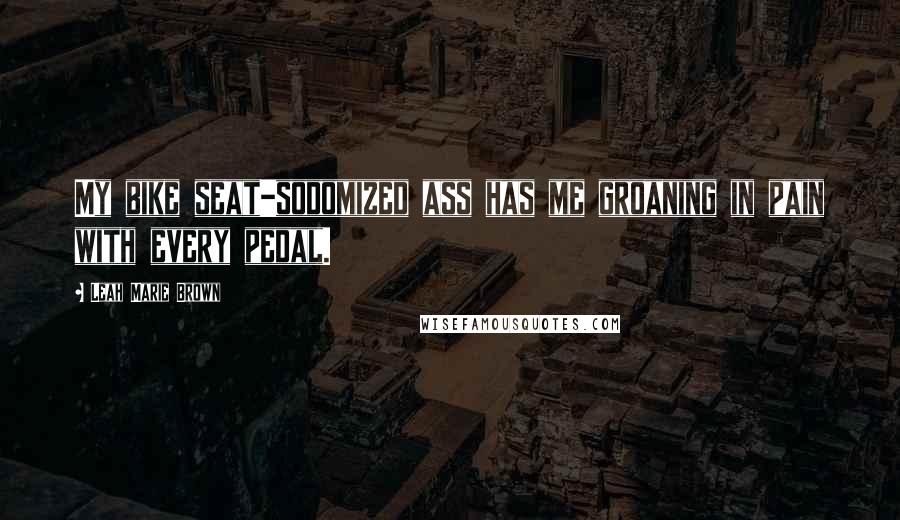 Leah Marie Brown Quotes: My bike seat-sodomized ass has me groaning in pain with every pedal.