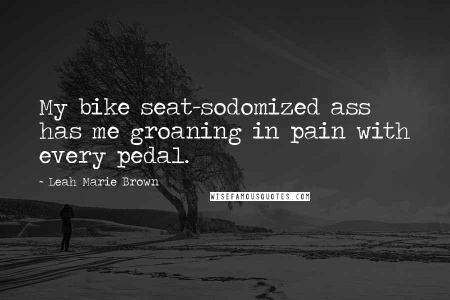 Leah Marie Brown Quotes: My bike seat-sodomized ass has me groaning in pain with every pedal.