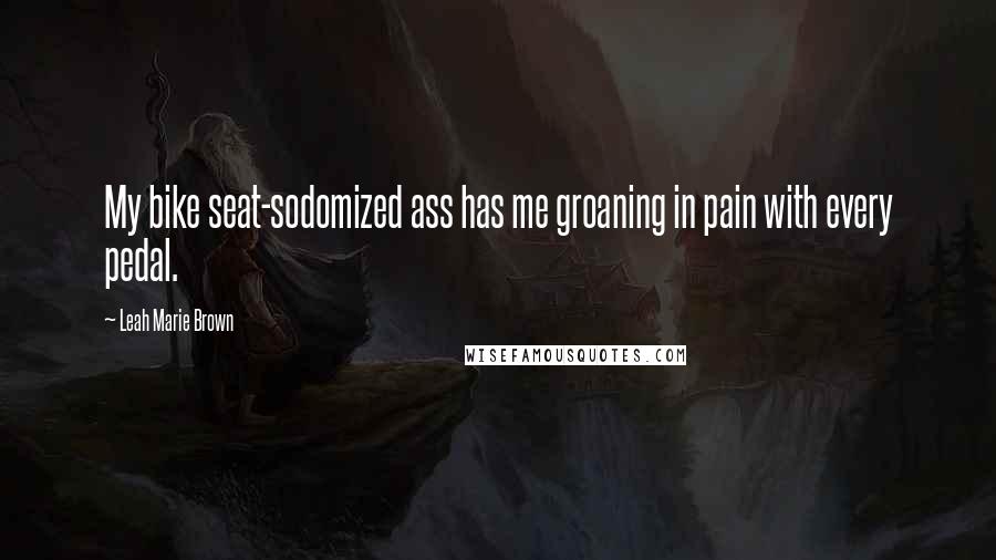 Leah Marie Brown Quotes: My bike seat-sodomized ass has me groaning in pain with every pedal.