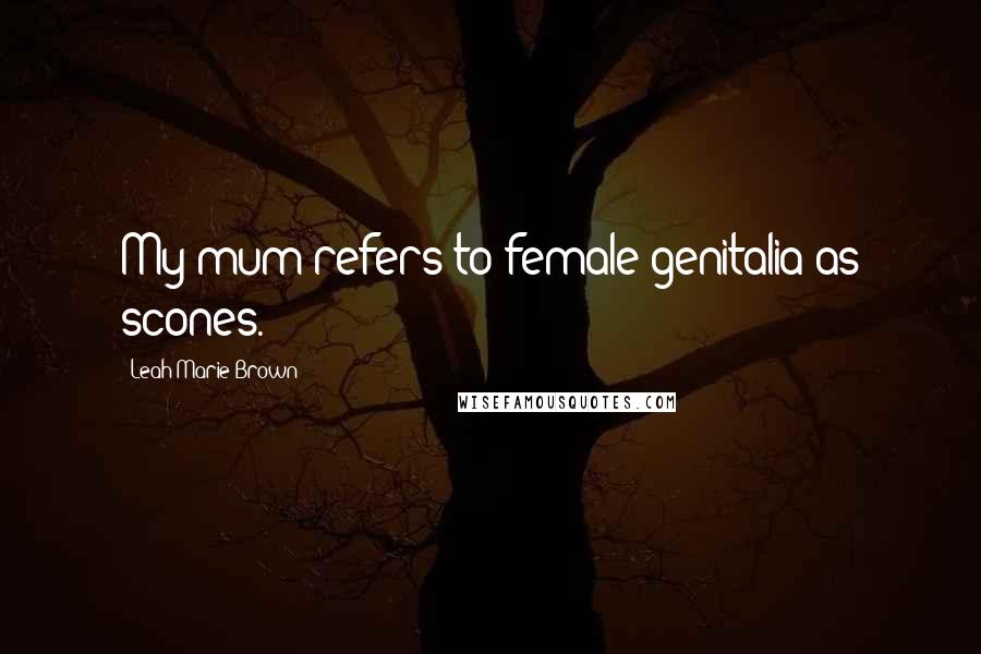 Leah Marie Brown Quotes: My mum refers to female genitalia as scones.