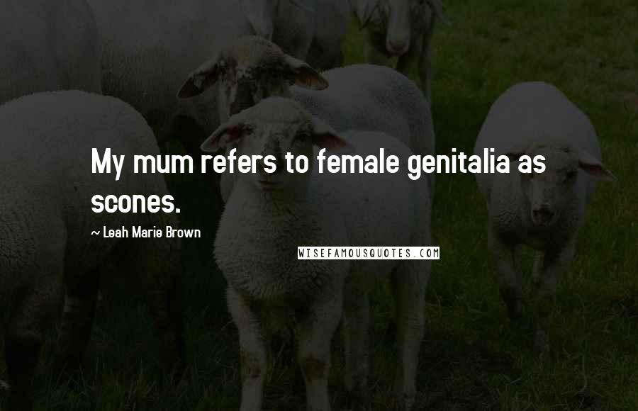Leah Marie Brown Quotes: My mum refers to female genitalia as scones.