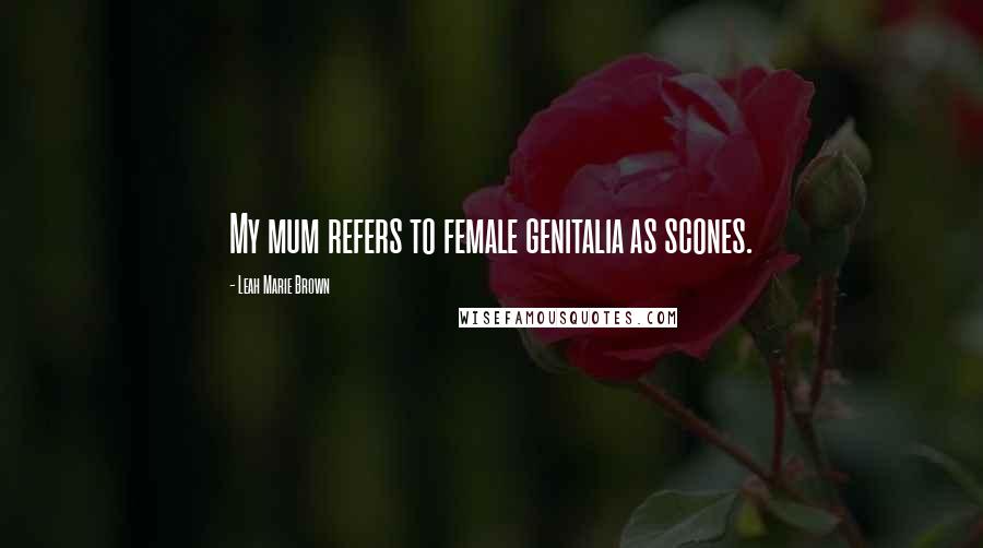 Leah Marie Brown Quotes: My mum refers to female genitalia as scones.
