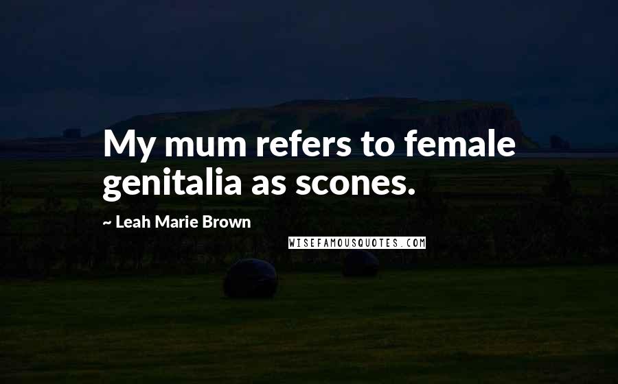 Leah Marie Brown Quotes: My mum refers to female genitalia as scones.