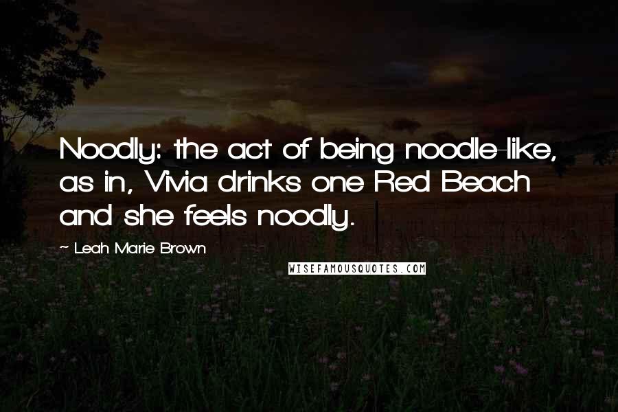 Leah Marie Brown Quotes: Noodly: the act of being noodle-like, as in, Vivia drinks one Red Beach and she feels noodly.