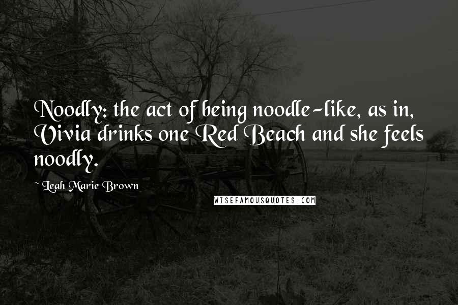 Leah Marie Brown Quotes: Noodly: the act of being noodle-like, as in, Vivia drinks one Red Beach and she feels noodly.