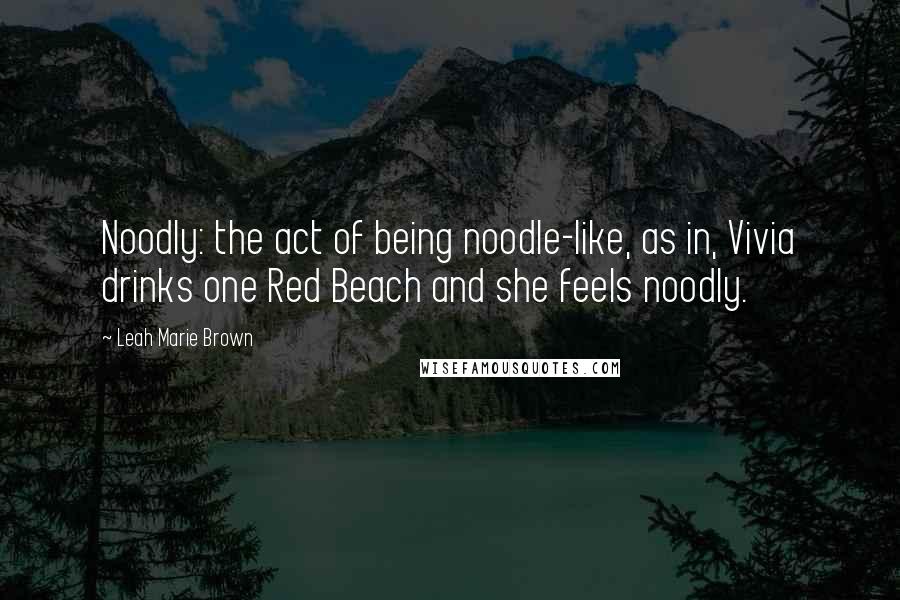 Leah Marie Brown Quotes: Noodly: the act of being noodle-like, as in, Vivia drinks one Red Beach and she feels noodly.