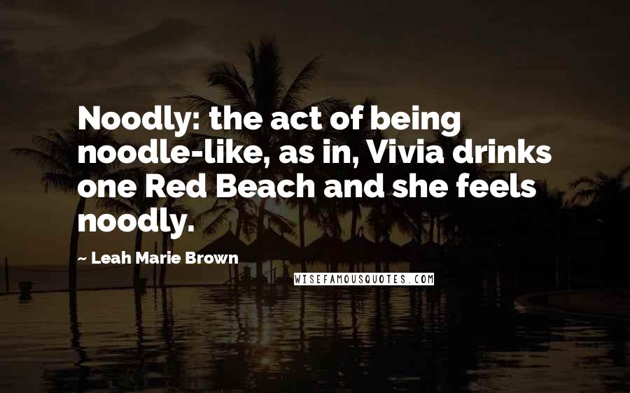 Leah Marie Brown Quotes: Noodly: the act of being noodle-like, as in, Vivia drinks one Red Beach and she feels noodly.