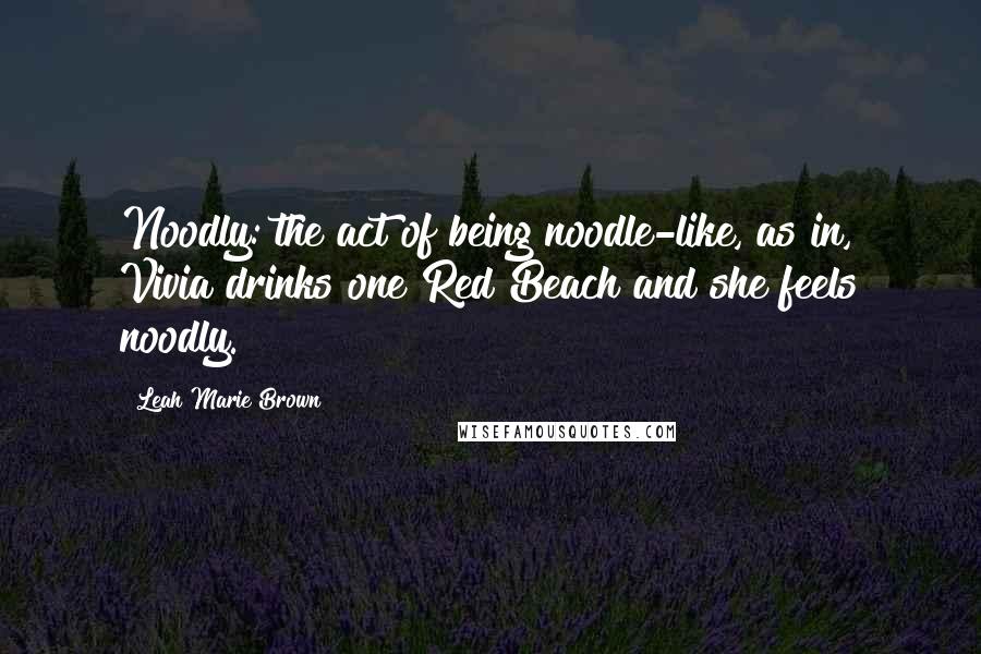 Leah Marie Brown Quotes: Noodly: the act of being noodle-like, as in, Vivia drinks one Red Beach and she feels noodly.