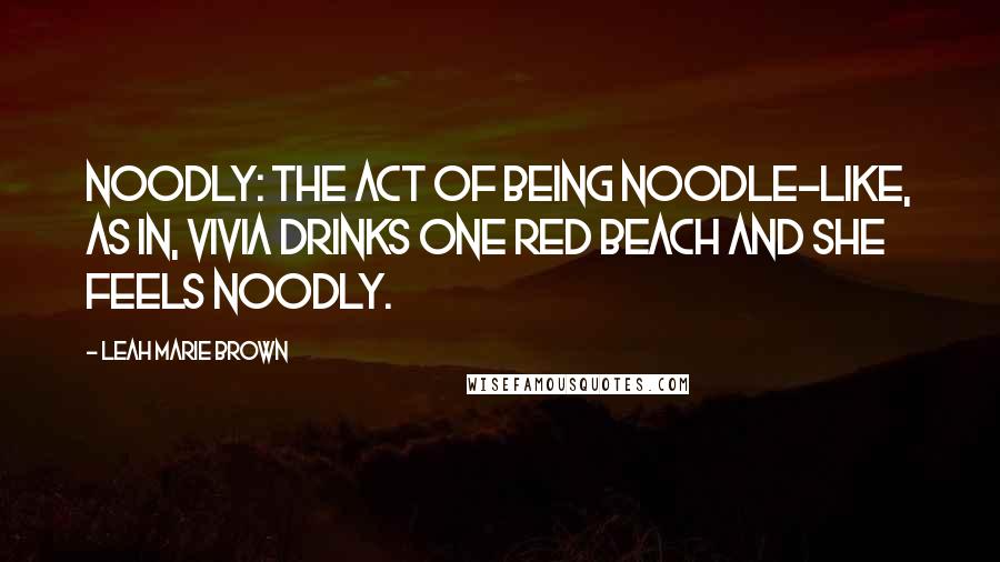 Leah Marie Brown Quotes: Noodly: the act of being noodle-like, as in, Vivia drinks one Red Beach and she feels noodly.