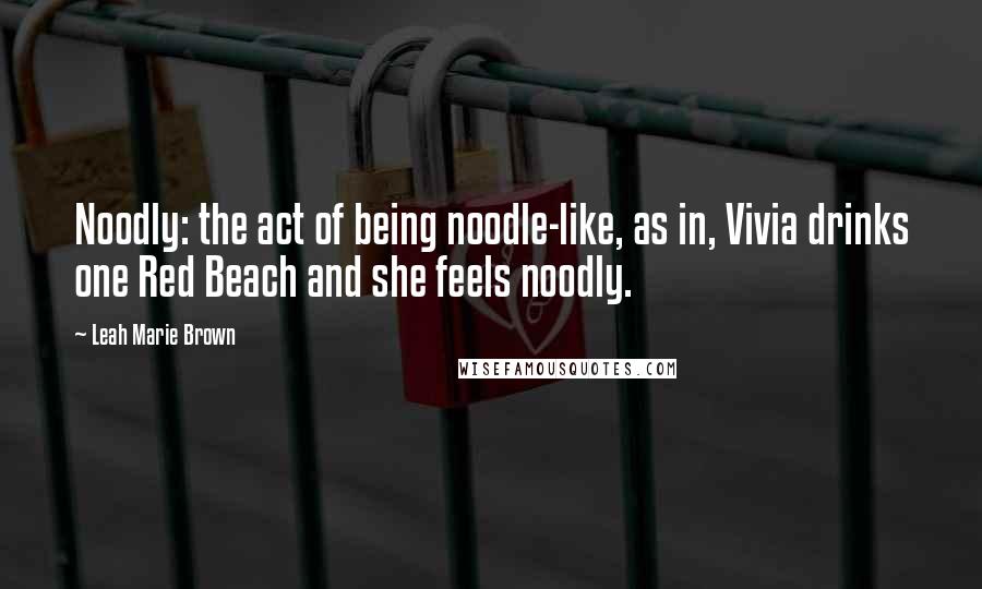 Leah Marie Brown Quotes: Noodly: the act of being noodle-like, as in, Vivia drinks one Red Beach and she feels noodly.