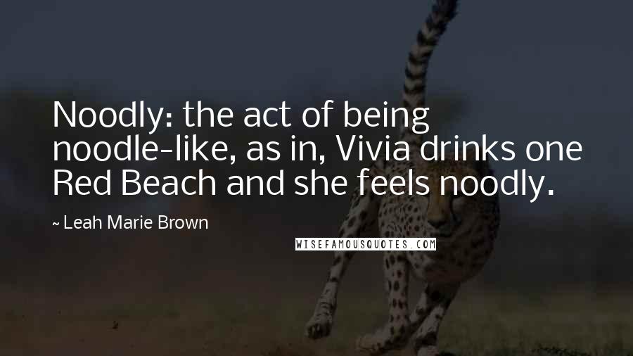 Leah Marie Brown Quotes: Noodly: the act of being noodle-like, as in, Vivia drinks one Red Beach and she feels noodly.