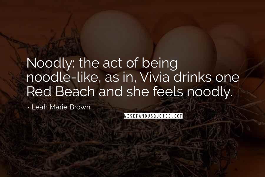 Leah Marie Brown Quotes: Noodly: the act of being noodle-like, as in, Vivia drinks one Red Beach and she feels noodly.