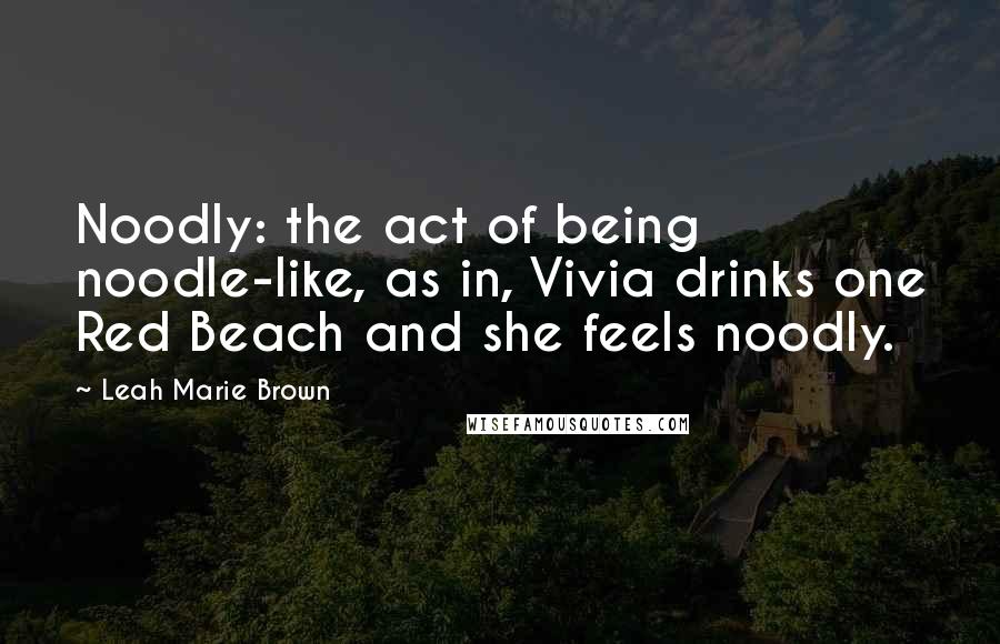 Leah Marie Brown Quotes: Noodly: the act of being noodle-like, as in, Vivia drinks one Red Beach and she feels noodly.