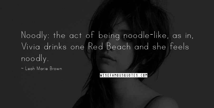 Leah Marie Brown Quotes: Noodly: the act of being noodle-like, as in, Vivia drinks one Red Beach and she feels noodly.
