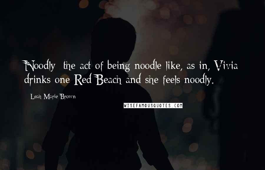 Leah Marie Brown Quotes: Noodly: the act of being noodle-like, as in, Vivia drinks one Red Beach and she feels noodly.