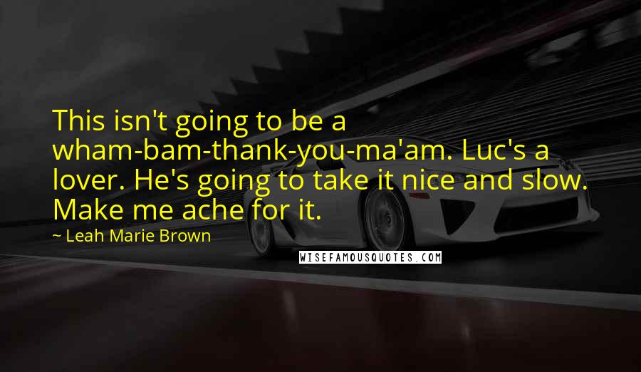 Leah Marie Brown Quotes: This isn't going to be a wham-bam-thank-you-ma'am. Luc's a lover. He's going to take it nice and slow. Make me ache for it.