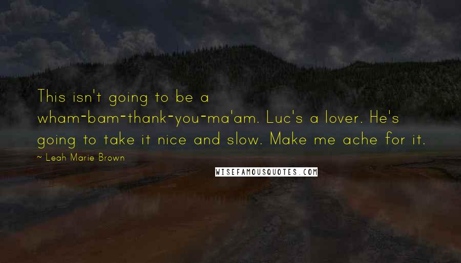 Leah Marie Brown Quotes: This isn't going to be a wham-bam-thank-you-ma'am. Luc's a lover. He's going to take it nice and slow. Make me ache for it.