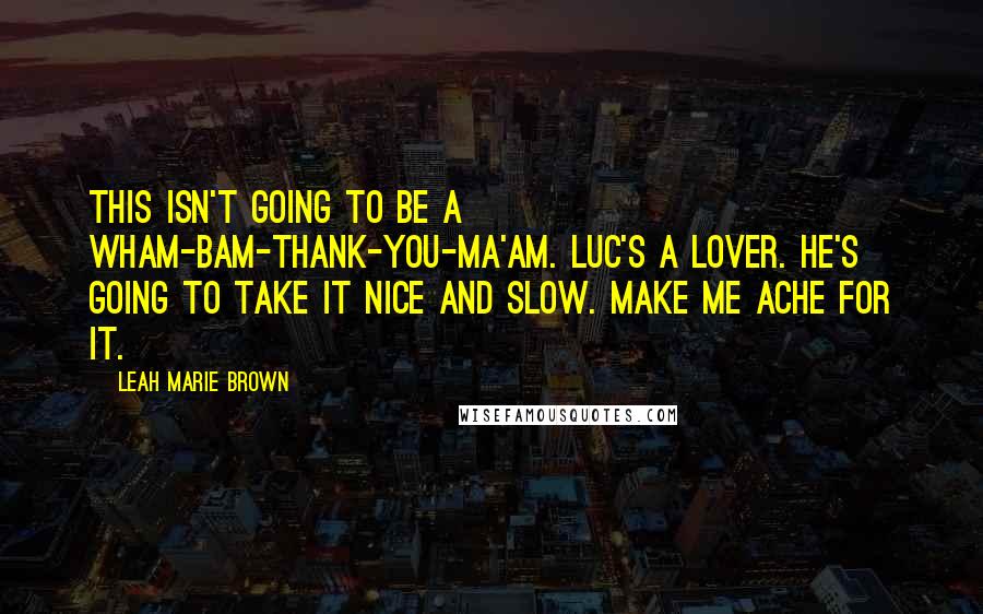 Leah Marie Brown Quotes: This isn't going to be a wham-bam-thank-you-ma'am. Luc's a lover. He's going to take it nice and slow. Make me ache for it.