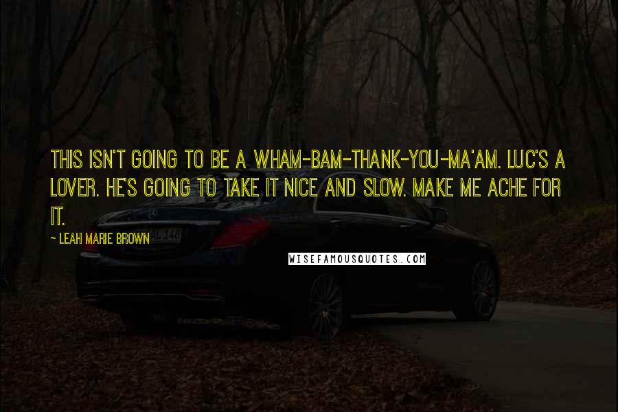 Leah Marie Brown Quotes: This isn't going to be a wham-bam-thank-you-ma'am. Luc's a lover. He's going to take it nice and slow. Make me ache for it.