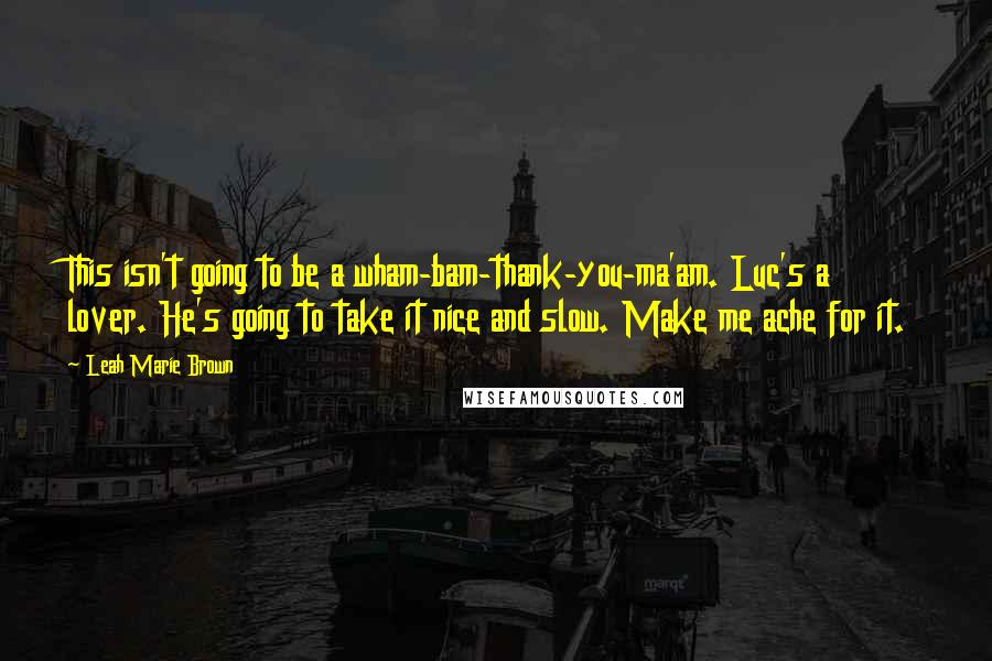 Leah Marie Brown Quotes: This isn't going to be a wham-bam-thank-you-ma'am. Luc's a lover. He's going to take it nice and slow. Make me ache for it.