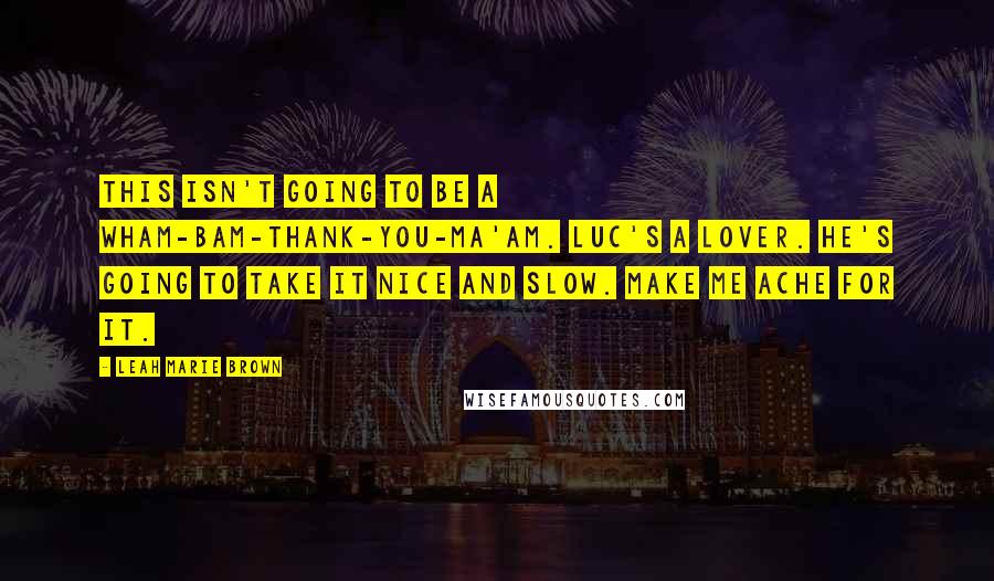 Leah Marie Brown Quotes: This isn't going to be a wham-bam-thank-you-ma'am. Luc's a lover. He's going to take it nice and slow. Make me ache for it.