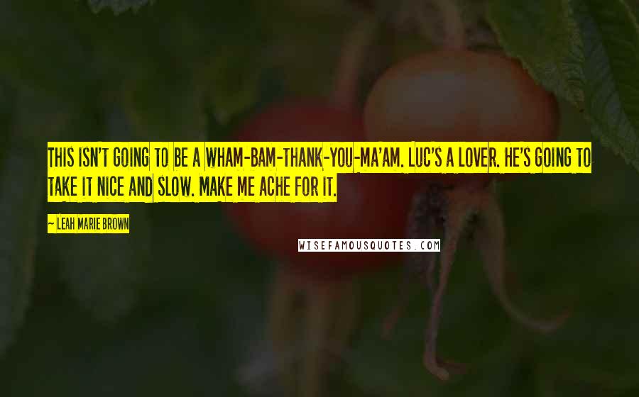 Leah Marie Brown Quotes: This isn't going to be a wham-bam-thank-you-ma'am. Luc's a lover. He's going to take it nice and slow. Make me ache for it.