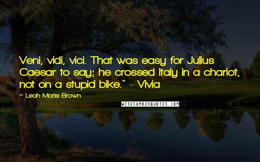 Leah Marie Brown Quotes: Veni, vidi, vici. That was easy for Julius Caesar to say; he crossed Italy in a chariot, not on a stupid bike." - Vivia