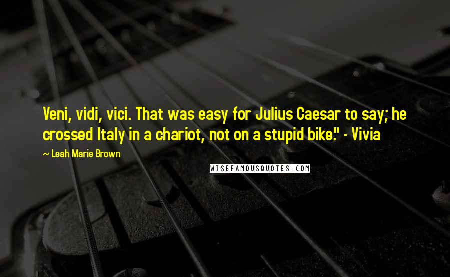 Leah Marie Brown Quotes: Veni, vidi, vici. That was easy for Julius Caesar to say; he crossed Italy in a chariot, not on a stupid bike." - Vivia